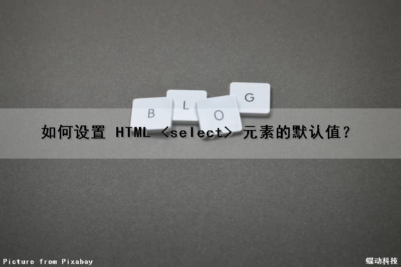 如何设置 HTML<select>元素的默认值？（html如何设置select元素的默认选项框）
