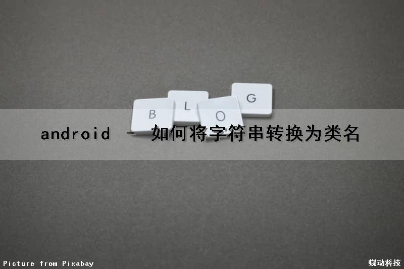android – 如何将字符串转换为类名