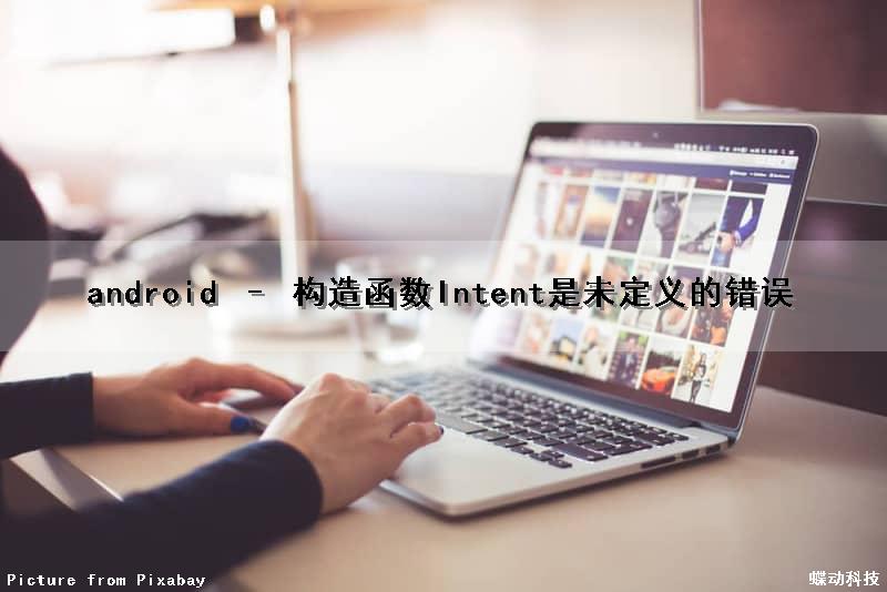 android – 构造函数Intent是未定义的错误