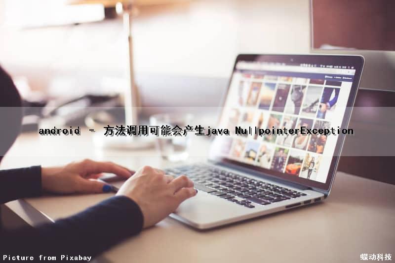 android – 方法调用可能会产生java NullpointerException