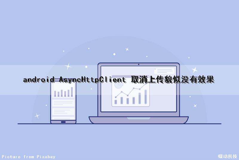 android AsyncHttpClient 取消上传貌似没有效果