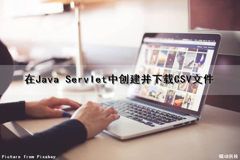在Java Servlet中创建并下载CSV文件（java servlet怎么建立）
