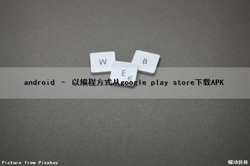 android – 以编程方式从google play store下载APK