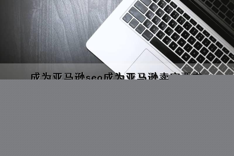 成为亚马逊seo(成为亚马逊卖家要求)（成为亚马逊卖家需要什么条件）