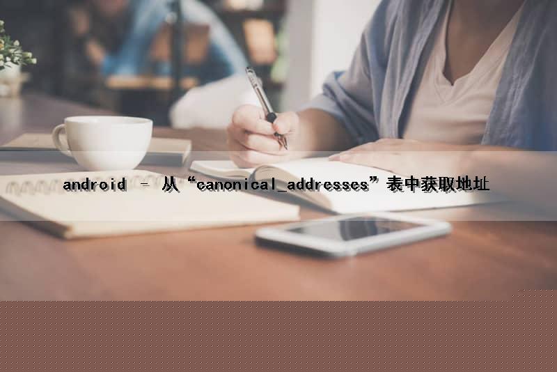 android – 从“canonical_addresses”表中获取地址