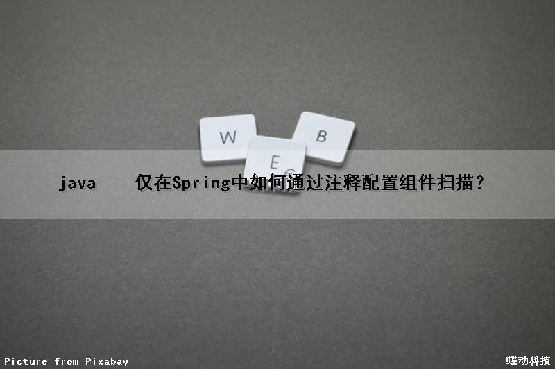 java – 仅在Spring中如何通过注释配置组件扫描？