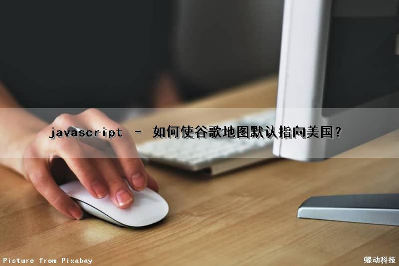 javascript – 如何使谷歌地图默认指向美国？（谷歌地图调用）