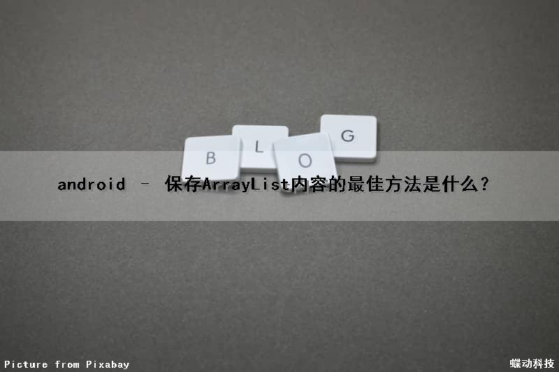 android – 保存ArrayList内容的最佳方法是什么？