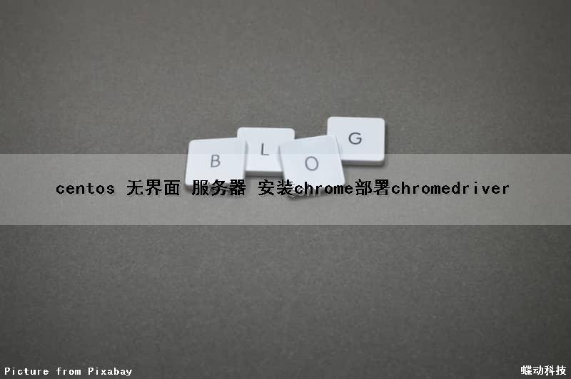 centos 无界面 服务器 安装chrome部署chromedriver