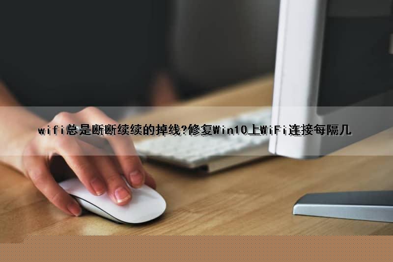 wifi总是断断续续的掉线?修复Win10上WiFi连接每隔几