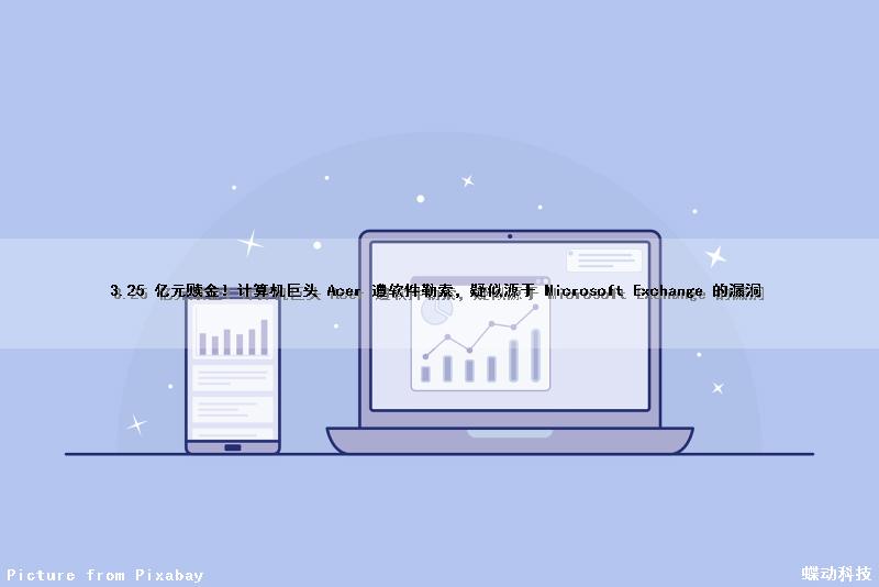 3.25 亿元赎金！计算机巨头 Acer 遭软件勒索，疑似源于 Microsoft Exchange 的漏洞
