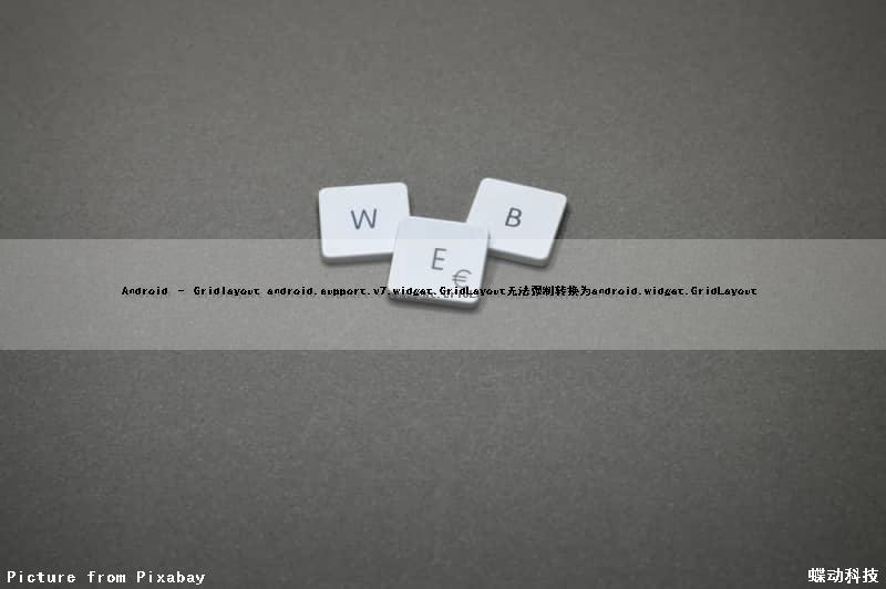 Android – Gridlayout android.support.v7.widget.GridLayout无法强制转换为android.widget.GridLayout