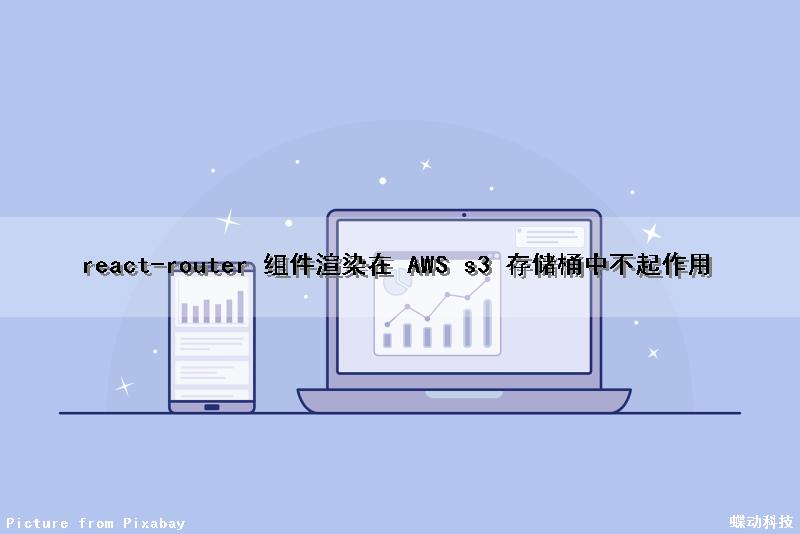 react-router 组件渲染在 AWS s3 存储桶中不起作用（react组件渲染机制）