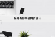 如何做好手机网页设计（如何做好手机网页设计工作）